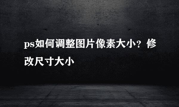 ps如何调整图片像素大小？修改尺寸大小