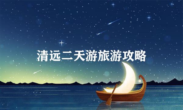 清远二天游旅游攻略
