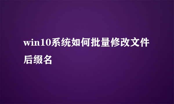 win10系统如何批量修改文件后缀名