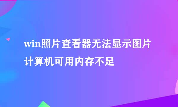 win照片查看器无法显示图片计算机可用内存不足