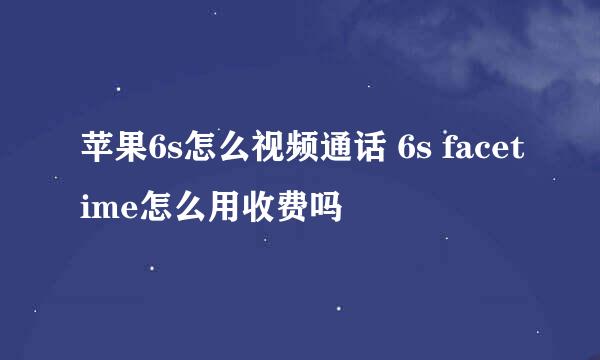 苹果6s怎么视频通话 6s facetime怎么用收费吗
