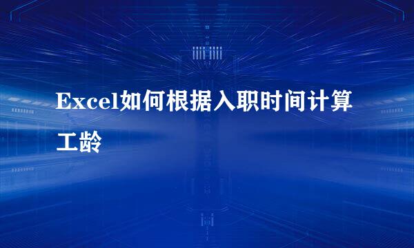 Excel如何根据入职时间计算工龄