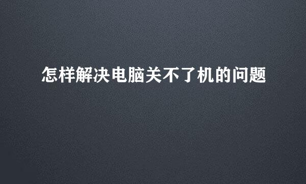 怎样解决电脑关不了机的问题