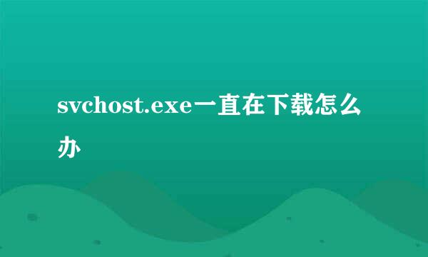 svchost.exe一直在下载怎么办
