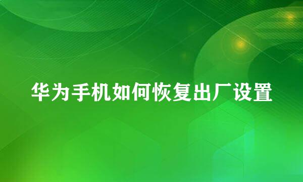 华为手机如何恢复出厂设置
