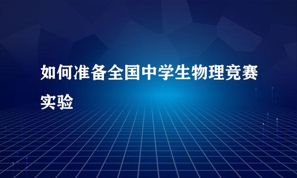 如何准备全国中学生物理竞赛实验