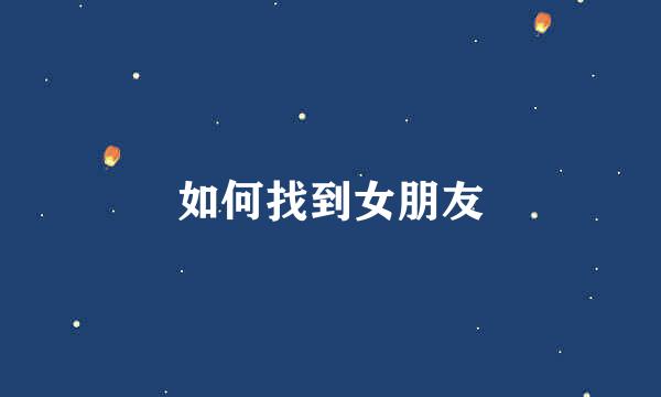 如何找到女朋友