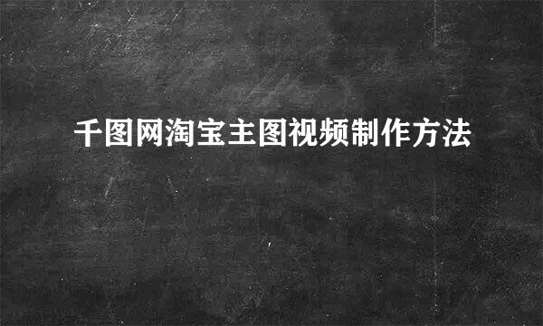 千图网淘宝主图视频制作方法