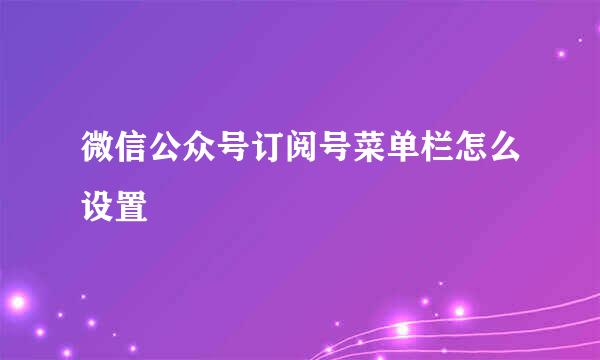 微信公众号订阅号菜单栏怎么设置