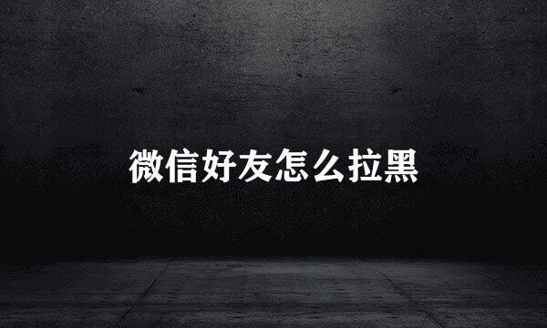 微信好友怎么拉黑