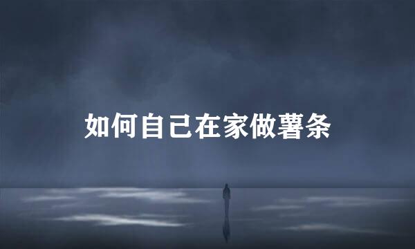 如何自己在家做薯条
