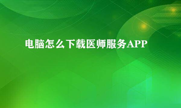 电脑怎么下载医师服务APP
