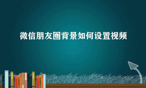 微信朋友圈背景如何设置视频
