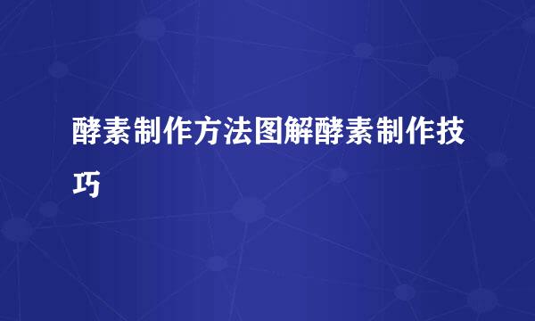 酵素制作方法图解酵素制作技巧