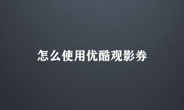 怎么使用优酷观影券