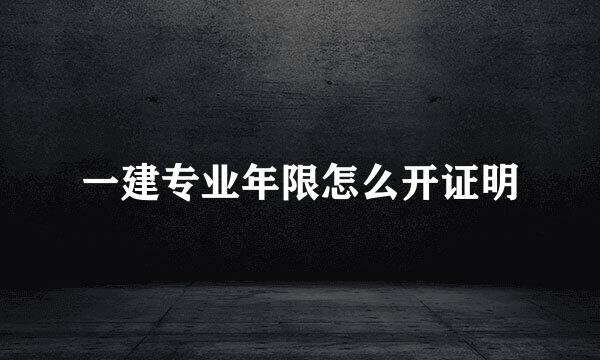 一建专业年限怎么开证明