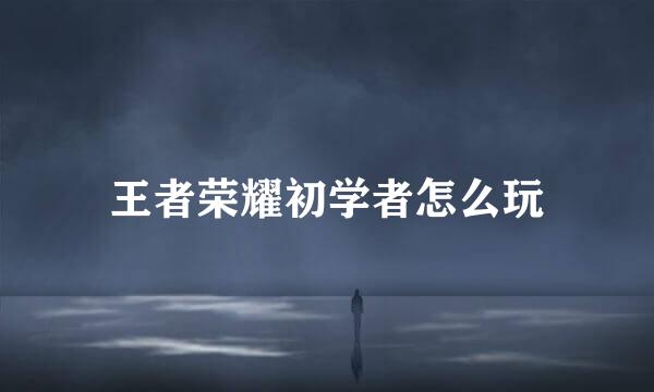 王者荣耀初学者怎么玩