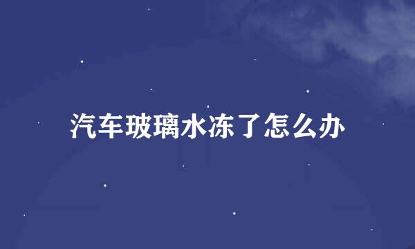 汽车玻璃水冻了怎么办