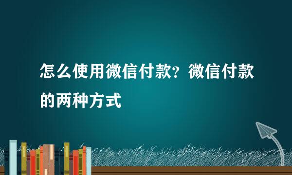 怎么使用微信付款？微信付款的两种方式