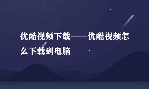 优酷视频下载——优酷视频怎么下载到电脑