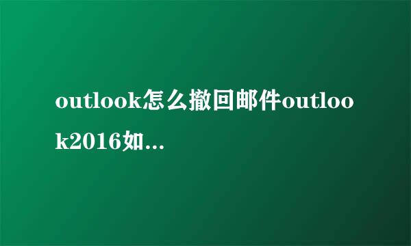 outlook怎么撤回邮件outlook2016如何撤回邮件
