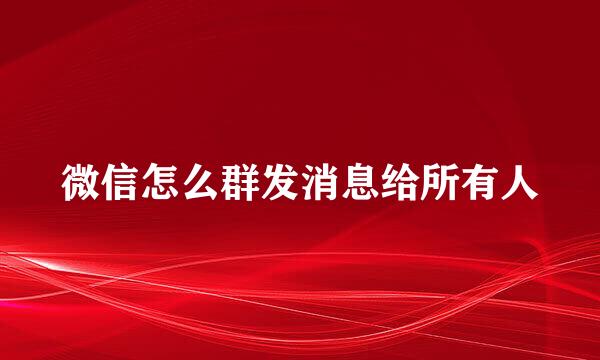 微信怎么群发消息给所有人