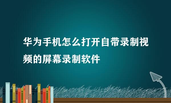 华为手机怎么打开自带录制视频的屏幕录制软件