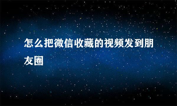 怎么把微信收藏的视频发到朋友圈