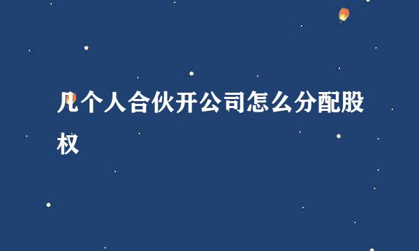 几个人合伙开公司怎么分配股权