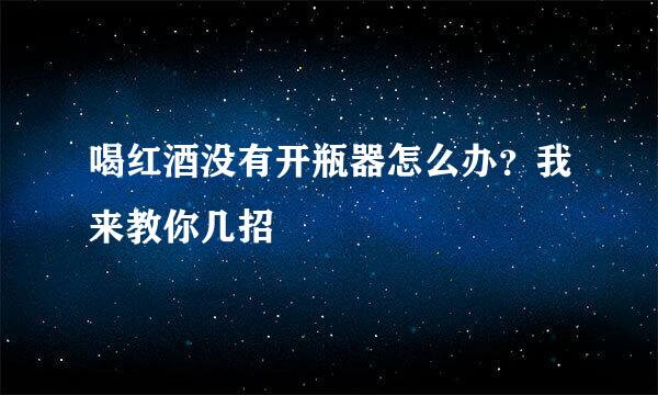 喝红酒没有开瓶器怎么办？我来教你几招