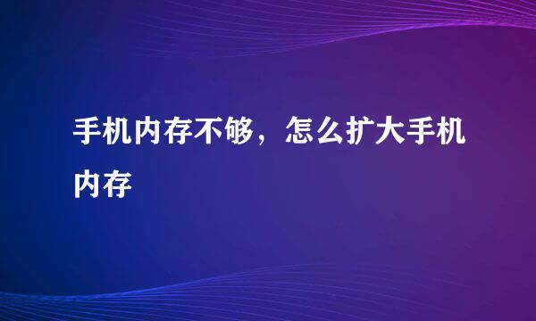 手机内存不够，怎么扩大手机内存