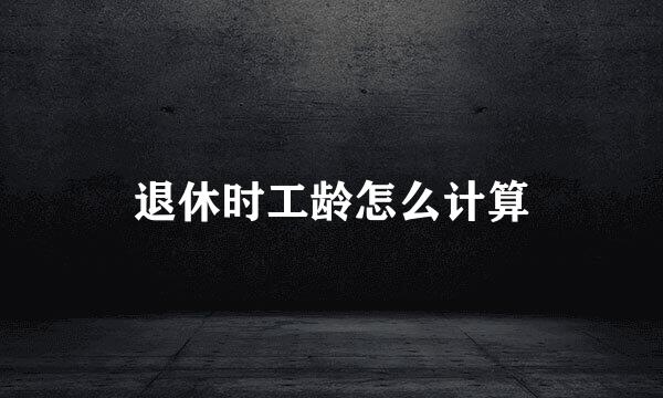 退休时工龄怎么计算