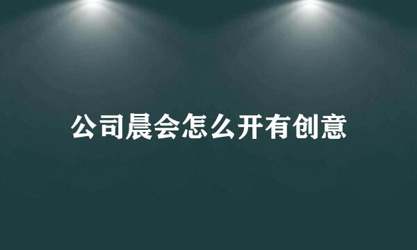 公司晨会怎么开有创意