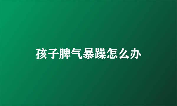孩子脾气暴躁怎么办