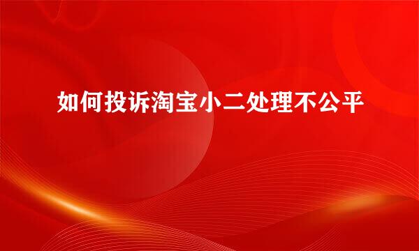 如何投诉淘宝小二处理不公平