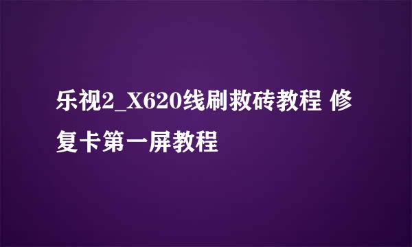 乐视2_X620线刷救砖教程 修复卡第一屏教程