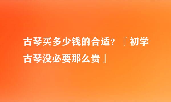 古琴买多少钱的合适？『初学古琴没必要那么贵』