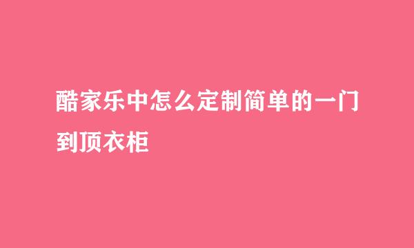 酷家乐中怎么定制简单的一门到顶衣柜