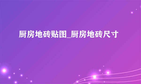 厨房地砖贴图_厨房地砖尺寸