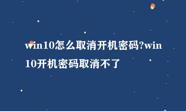 win10怎么取消开机密码?win10开机密码取消不了