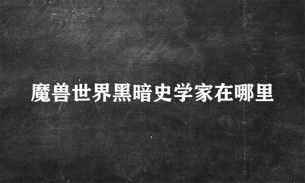 魔兽世界黑暗史学家在哪里