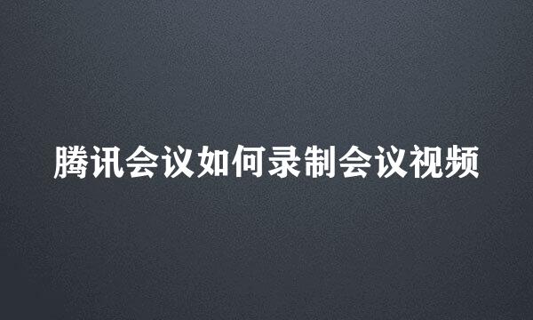 腾讯会议如何录制会议视频