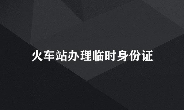 火车站办理临时身份证