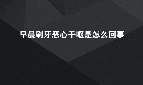 早晨刷牙恶心干呕是怎么回事