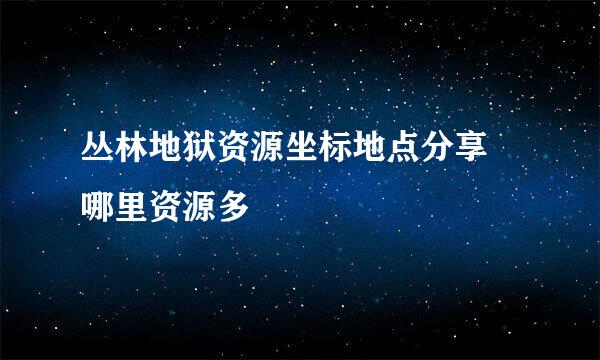 丛林地狱资源坐标地点分享 哪里资源多