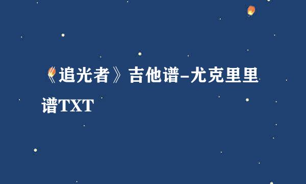 《追光者》吉他谱-尤克里里谱TXT