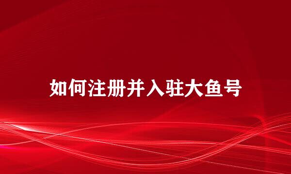 如何注册并入驻大鱼号