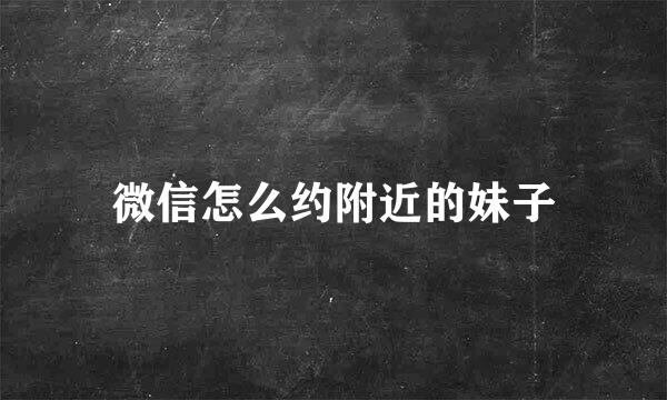微信怎么约附近的妹子