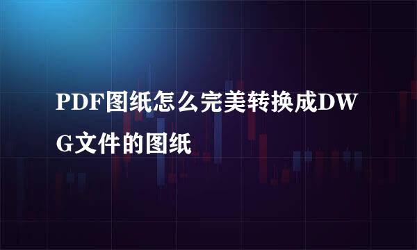 PDF图纸怎么完美转换成DWG文件的图纸