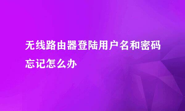 无线路由器登陆用户名和密码忘记怎么办